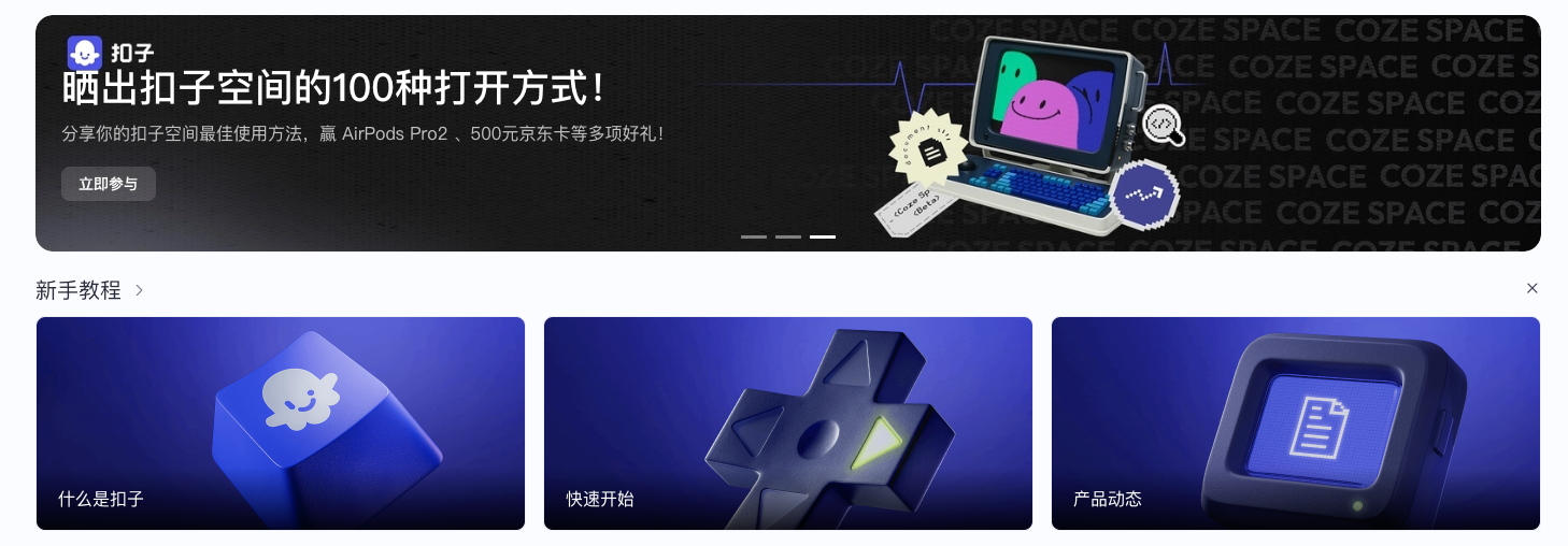 图片展示的是扣子空间的界面。上方横幅写着“晒出扣子空间的100种打开方式！分享你的扣子空间最佳使用法，赢AirPods Pro 2、500元京东卡等多项好礼！”并配有“立即参与”按钮，右侧有电脑屏幕等元素。下方有三个板块，分别是“什么是扣子”“快速开始”“产品动态”，对应图标为蓝色键盘、蓝色箭头、蓝色文件样式。图片位于介绍进入自己的Coze空间相关内容之后，与进入Coze空间后看到的界面相关，展示了空间内部分功能和活动信息。