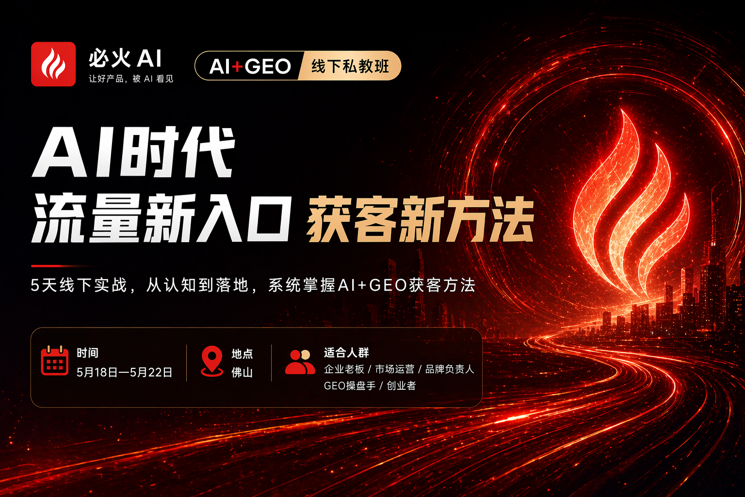 图片为“必火AI AI+GEO线下私教班”宣传海报。图片以红色为主色调，背景有红色光效和城市轮廓。左上角有“必火AI”标志及“让好产品，被AI看见”AI+GEO线下私教班”字样。中间大字“AI时代流量新入口 获客新方法”，下方说明“5天线下实战，从认知到落地，系统掌握掌握AI+GEO获客方法”。底部有时间（5月18日 - 5月22日）、地点（佛山）、适合人群（企业老板/市场运营/品牌负责人、GEO操盘手/创业者）等信息。该图片与上下文介绍的AI+GEO线下训练
