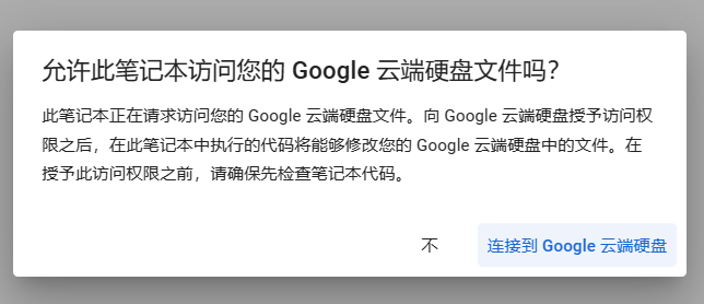 图片展示的是Google Colab中请求访问Google云端硬盘文件的弹窗。弹窗标题为“允许此笔记本访问您的Google云端硬盘文件吗？”，内容说明此笔记本正在请求访问云端硬盘文件，执行代码可修改云端硬盘文件，强调在授权前需检查代码。弹窗右下角有“不”和“连接到Google云端硬盘”两个按钮，其中“连接到Google云端硬盘”按钮为蓝色。该图片与文档中运行Colab笔记本的步骤说明相关，对应选择使用Google云端硬盘时的授权步骤。
