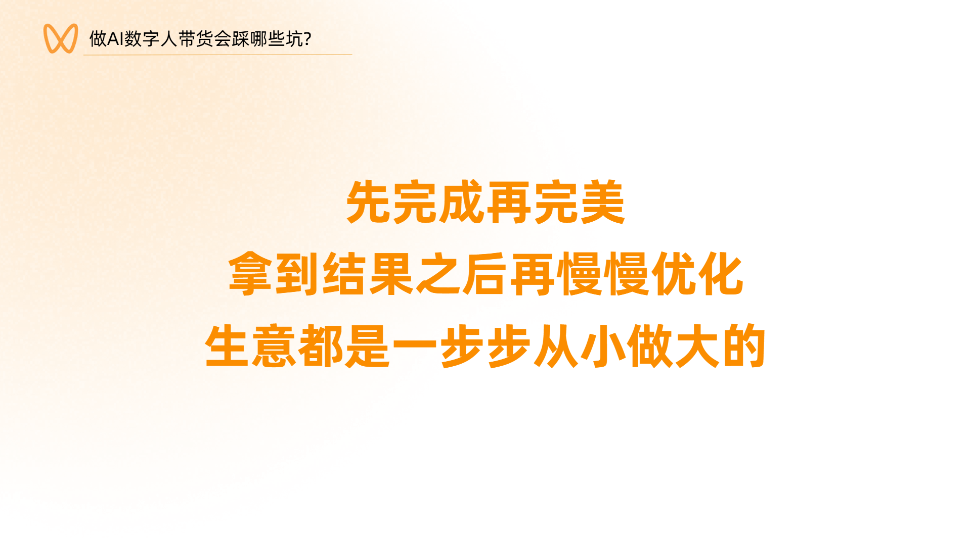 图片背景为橙色渐变，上方有“做AI数字人带货会踩哪些坑？”字样。图片中央以橙色大字呈现“先完成再完美，拿到结果之后再慢慢优化，生意都是一步步从小做大的”这句话。该图片位于文档总结展望部分，是对前文内容的总结，强调在AI数字人带货过程中，应先完成目标，再进行优化，生意发展也需从小做起，体现了创业过程中逐步完善、从小做起的理念。