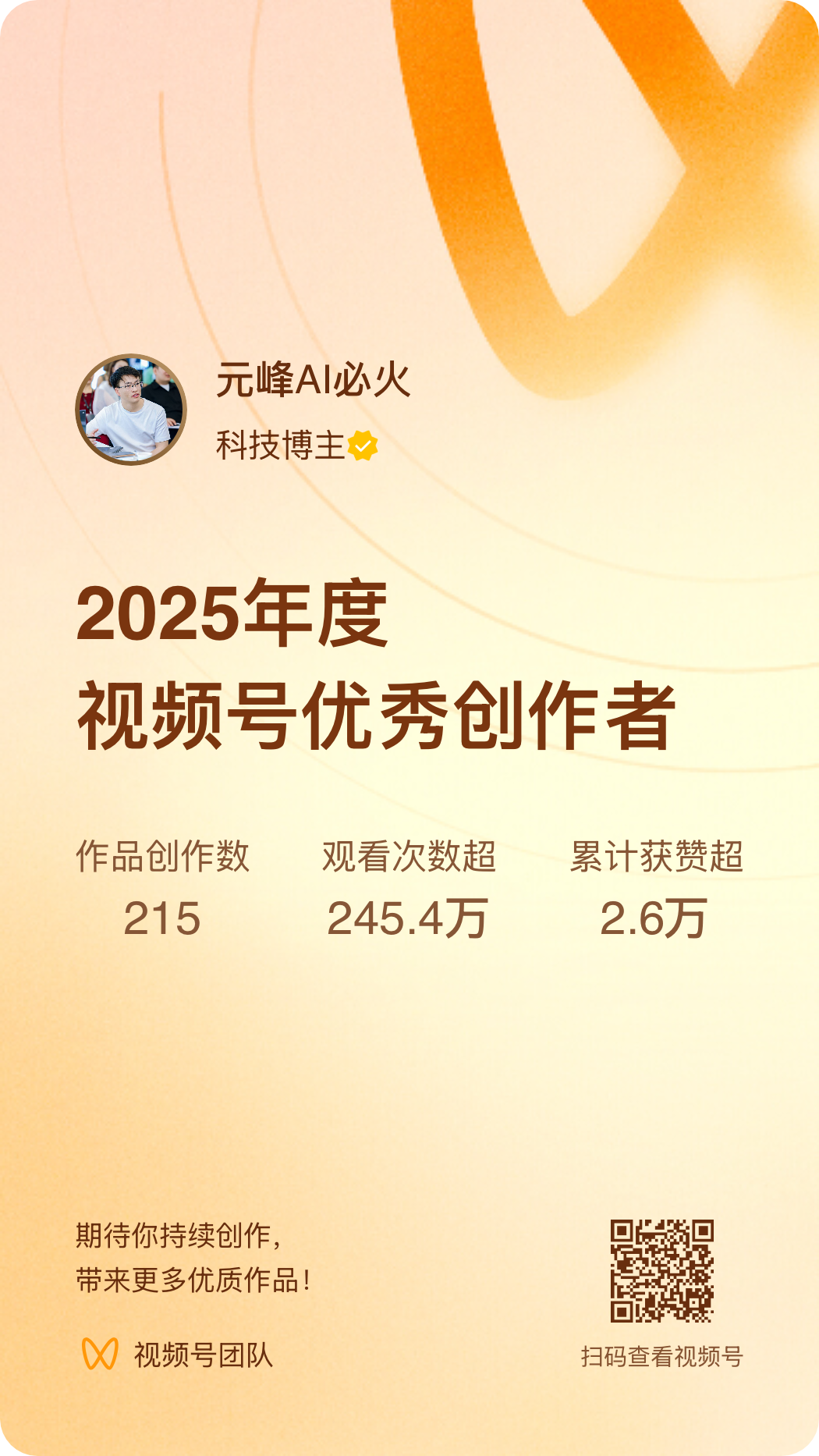 图片是2025年度视频号优秀创作者的荣誉证书。上方显示创作者为“元峰AI必火 科技博主”，并有“视频号团队”标识。中间以大字呈现“2025年度视频号优秀创作者”，下方列出数据：作品创作数215、观看次数超245.4万、累计获赞超2.6万。底部有“期待你持续创作，带来更多优质作品！”字样，右下角有视频号二维码。该图片与上文晒2025年创作成绩单的内容相呼应，是对创作者年度表现的肯定。