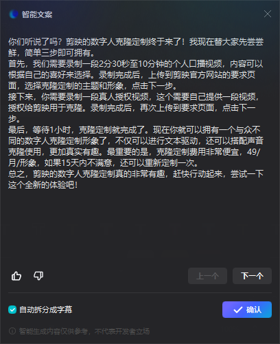 图片展示的是剪映智能文案界面，内容介绍剪映数字人克隆定制的相关信息。界面左上角有“智能文案”标题，下方详细说明了数字人克隆定制的流程，包括录制个人口播视频、真人口播视频，以及等待1小时完成定制等步骤。还提到克隆定制费用为49/月/形象，15天内不满意可重新定制。界面底部有“自动拆分成字幕”选项和“确认”按钮。该图片与上下文紧密相关，是对上文介绍的剪映数字人克隆定制操作流程的图文呈现。